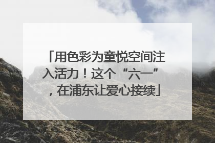 用色彩为童悦空间注入活力！这个“六一”，在浦东让爱心接续