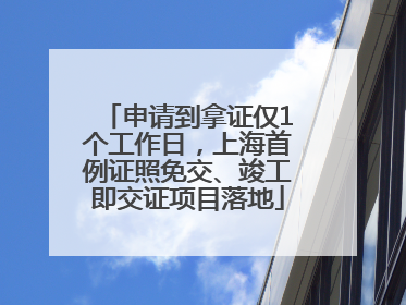 申请到拿证仅1个工作日，上海首例证照免交、竣工即交证项目落地