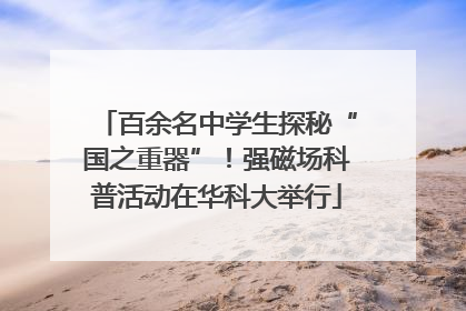 百余名中学生探秘“国之重器”！强磁场科普活动在华科大举行