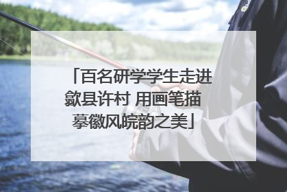 百名研学学生走进歙县许村 用画笔描摹徽风皖韵之美