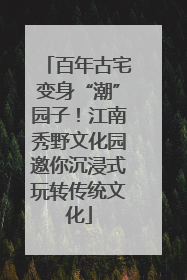 百年古宅变身“潮”园子！江南秀野文化园邀你沉浸式玩转传统文化
