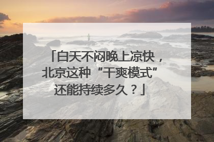 白天不闷晚上凉快，北京这种“干爽模式”还能持续多久？