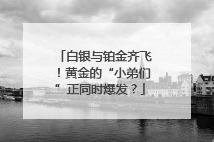 白银与铂金齐飞！黄金的“小弟们”正同时爆发？