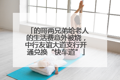 的哥两兄弟给老人的生活费意外被烧，中行友谊大道支行开通兑换“快车道”