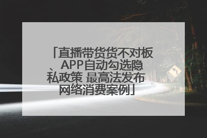 直播带货货不对板、APP自动勾选隐私政策 最高法发布网络消费案例