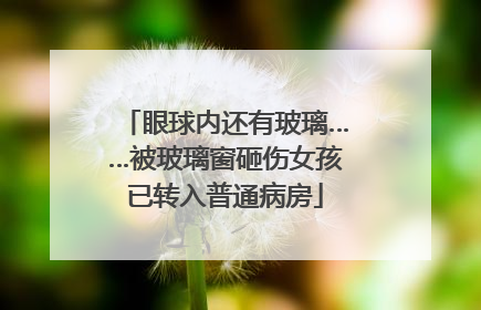 眼球内还有玻璃……被玻璃窗砸伤女孩已转入普通病房