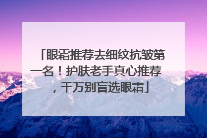眼霜推荐去细纹抗皱第一名！护肤老手真心推荐，千万别盲选眼霜