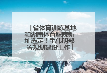 省体育训练基地和湖南体育职院新址选定！毛伟明部署规划建设工作