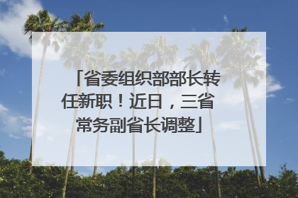 省委组织部部长转任新职！近日，三省常务副省长调整