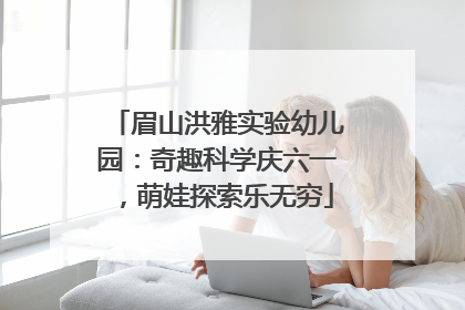 眉山洪雅实验幼儿园：奇趣科学庆六一，萌娃探索乐无穷
