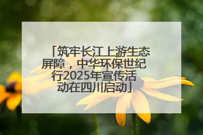 筑牢长江上游生态屏障，中华环保世纪行2025年宣传活动在四川启动