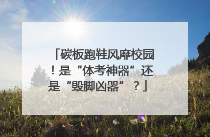 碳板跑鞋风靡校园！是“体考神器”还是“毁脚凶器”？