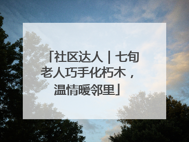 社区达人｜七旬老人巧手化朽木，温情暖邻里