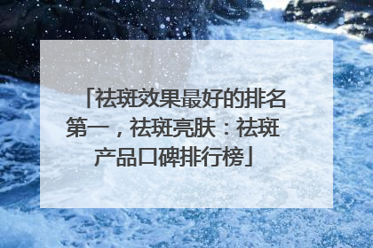 祛斑效果最好的排名第一，祛斑亮肤：祛斑产品口碑排行榜