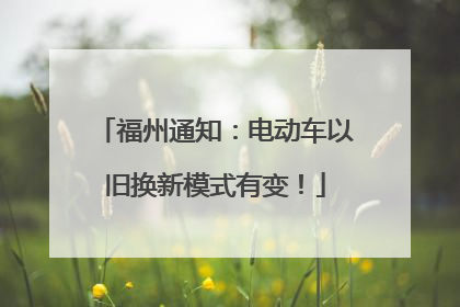 福州通知：电动车以旧换新模式有变！