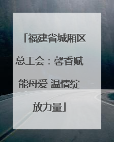 福建省城厢区总工会：馨香赋能母爱 温情绽放力量