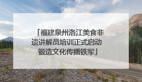 福建泉州洛江美食非遗讲解员培训正式启动 锻造文化传播铁军