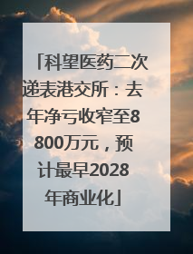 科望医药二次递表港交所：去年净亏收窄至8800万元，预计最早2028年商业化