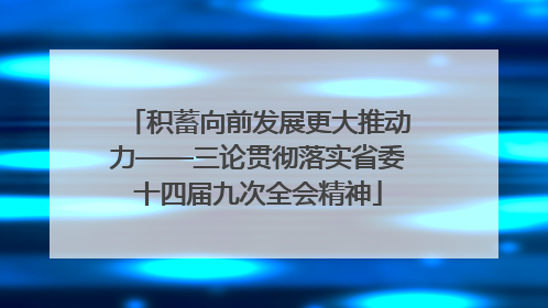 积蓄向前发展更大推动力——三论贯彻落实省委十四届九次全会精神