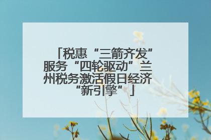 税惠“三箭齐发”服务“四轮驱动”兰州税务激活假日经济“新引擎”