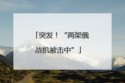 突发！“两架俄战机被击中”