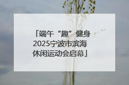 端午“趣”健身 2025宁波市滨海休闲运动会启幕