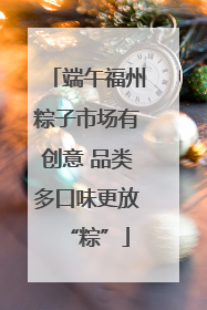 端午福州粽子市场有创意 品类多口味更放“粽”