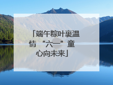 端午粽叶裹温情 “六一”童心向未来
