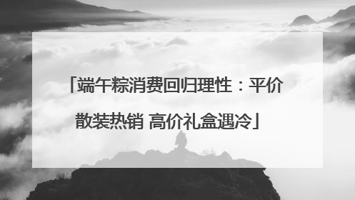 端午粽消费回归理性：平价散装热销 高价礼盒遇冷