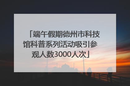端午假期德州市科技馆科普系列活动吸引参观人数3000人次