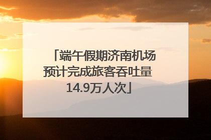 端午假期济南机场预计完成旅客吞吐量14.9万人次