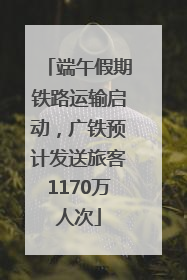 端午假期铁路运输启动，广铁预计发送旅客1170万人次