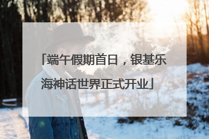 端午假期首日，银基乐海神话世界正式开业