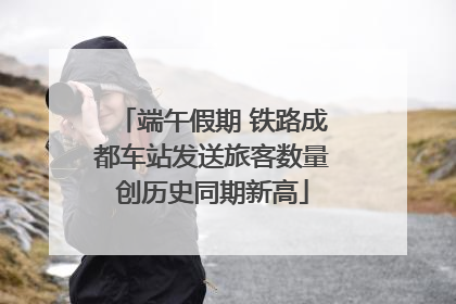 端午假期 铁路成都车站发送旅客数量创历史同期新高