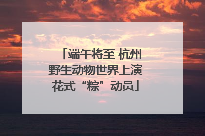端午将至 杭州野生动物世界上演花式“粽”动员