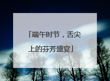 端午时节，舌尖上的芬芳盛宴
