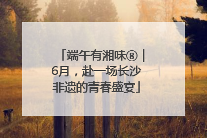 端午有湘味⑧｜6月，赴一场长沙非遗的青春盛宴