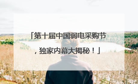 第十届中国弱电采购节，独家内幕大揭秘！