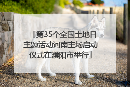 第35个全国土地日主题活动河南主场启动仪式在濮阳市举行