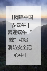 网络中国节·端午｜喜迎端午“粽”动员 消防安全记心中