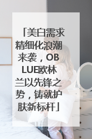 美白需求精细化浪潮来袭，OBLUE欧林兰以先锋之势，铸就护肤新标杆