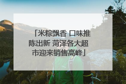 米粽飘香 口味推陈出新 菏泽各大超市迎来销售高峰