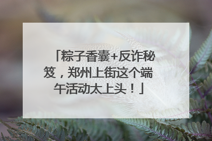 粽子香囊+反诈秘笈，郑州上街这个端午活动太上头！