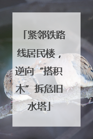 紧邻铁路线居民楼，逆向“搭积木”拆危旧水塔