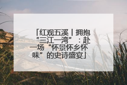 红观五溪丨拥抱“三江一湾”：赴一场“怀景怀乡怀味”的史诗盛宴