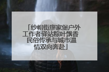 纱帽街廖家堡户外工作者驿站粽叶飘香 民俗传承与城市温情双向奔赴