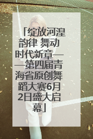 绽放河湟韵律 舞动时代新章——第四届青海省原创舞蹈大赛6月2日盛大启幕