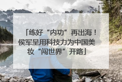 练好“内功”再出海！侯军呈用科技力为中国美妆“闯世界”开路