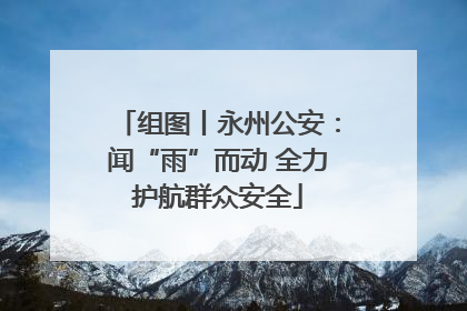 组图丨永州公安：闻“雨”而动 全力护航群众安全