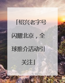 绍兴老字号闪耀北京，全球推介活动引关注
